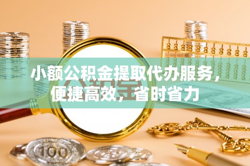 福绵小额公积金提取代办服务，便捷高效，省时省力
