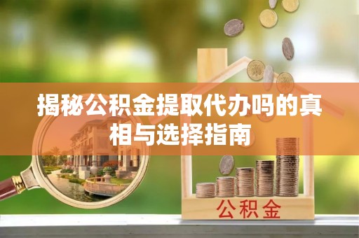 福绵揭秘公积金提取代办吗的真相与选择指南