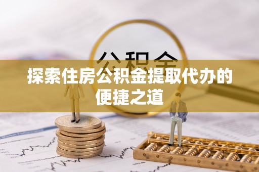 福绵探索住房公积金提取代办的便捷之道