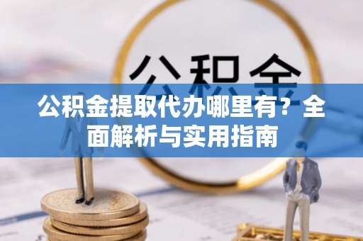 福绵公积金提取代办哪里有？全面解析与实用指南