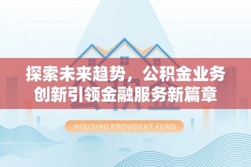福绵探索未来趋势，公积金业务创新引领金融服务新篇章