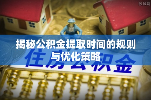 福绵揭秘公积金提取时间的规则与优化策略