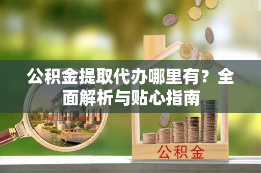 福绵公积金提取代办哪里有？全面解析与贴心指南
