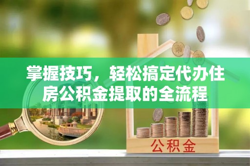 福绵掌握技巧，轻松搞定代办住房公积金提取的全流程