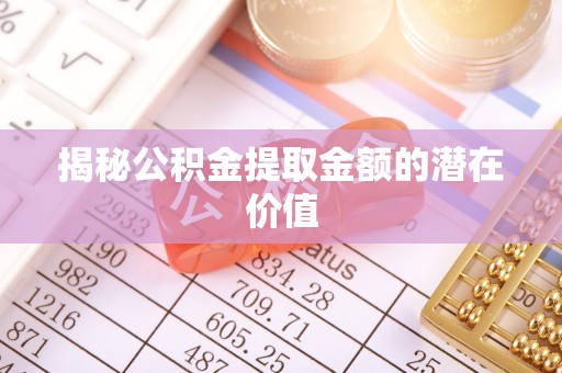 福绵揭秘公积金提取金额的潜在价值