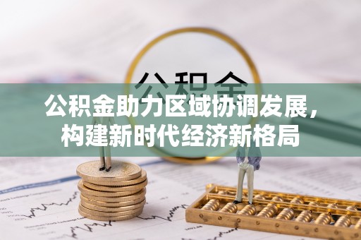 福绵公积金助力区域协调发展，构建新时代经济新格局