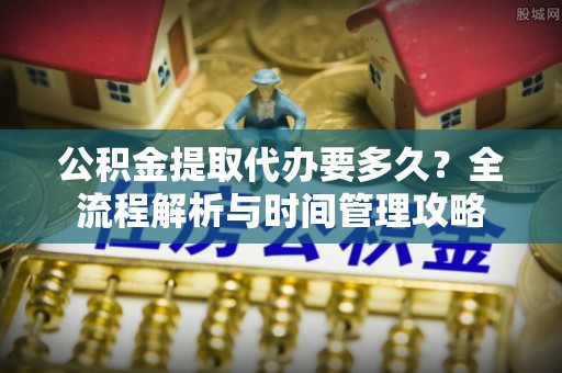 福绵公积金提取代办要多久？全流程解析与时间管理攻略