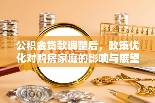 福绵公积金贷款调整后，政策优化对购房家庭的影响与展望