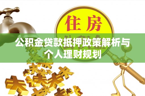 福绵公积金贷款抵押政策解析与个人理财规划