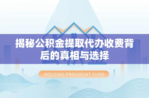 福绵揭秘公积金提取代办收费背后的真相与选择