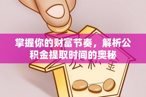福绵掌握你的财富节奏，解析公积金提取时间的奥秘