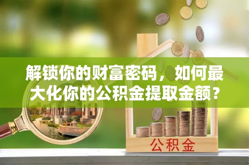 福绵解锁你的财富密码，如何最大化你的公积金提取金额？