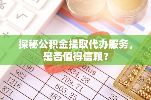 福绵探秘公积金提取代办服务，是否值得信赖？