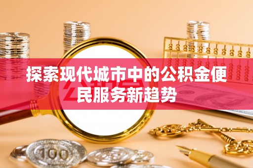 福绵探索现代城市中的公积金便民服务新趋势