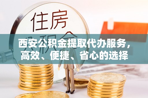福绵西安公积金提取代办服务，高效、便捷、省心的选择