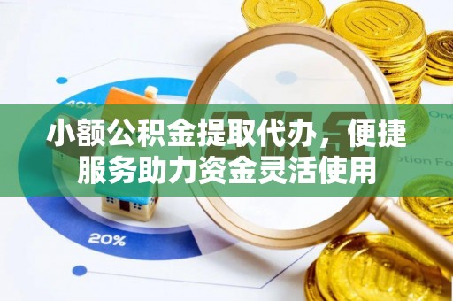 福绵小额公积金提取代办，便捷服务助力资金灵活使用