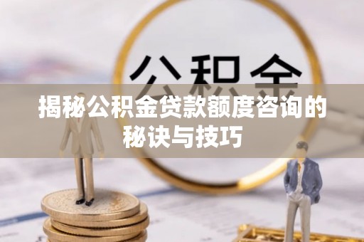 福绵揭秘公积金贷款额度咨询的秘诀与技巧