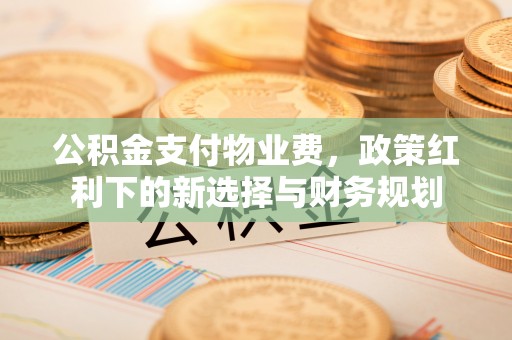 福绵公积金支付物业费，政策红利下的新选择与财务规划