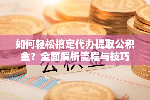 福绵如何轻松搞定代办提取公积金？全面解析流程与技巧