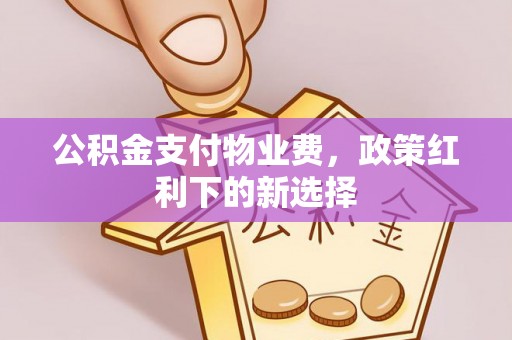 福绵公积金支付物业费，政策红利下的新选择