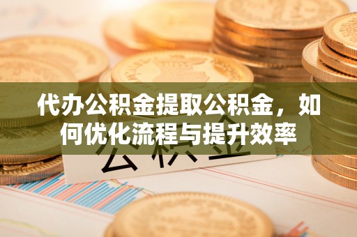福绵代办公积金提取公积金，如何优化流程与提升效率