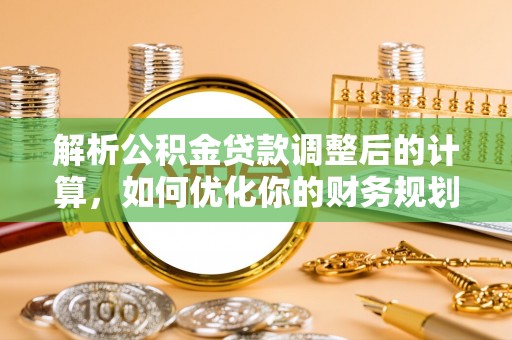 福绵解析公积金贷款调整后的计算，如何优化你的财务规划