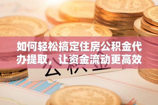 福绵如何轻松搞定住房公积金代办提取，让资金流动更高效