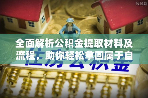 福绵全面解析公积金提取材料及流程，助你轻松拿回属于自己的钱