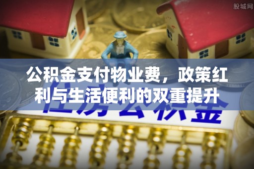 福绵公积金支付物业费，政策红利与生活便利的双重提升