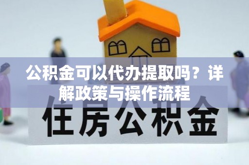 福绵公积金可以代办提取吗？详解政策与操作流程