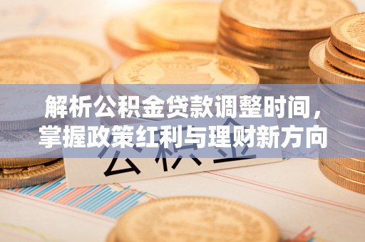 福绵解析公积金贷款调整时间，掌握政策红利与理财新方向