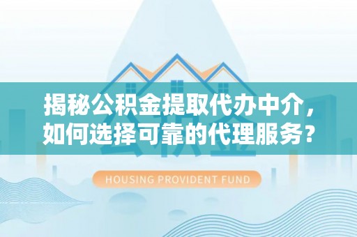 福绵揭秘公积金提取代办中介，如何选择可靠的代理服务？