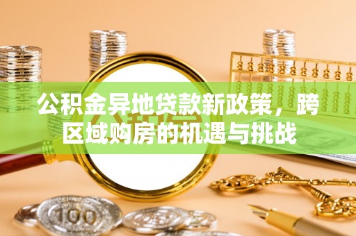 福绵公积金异地贷款新政策，跨区域购房的机遇与挑战