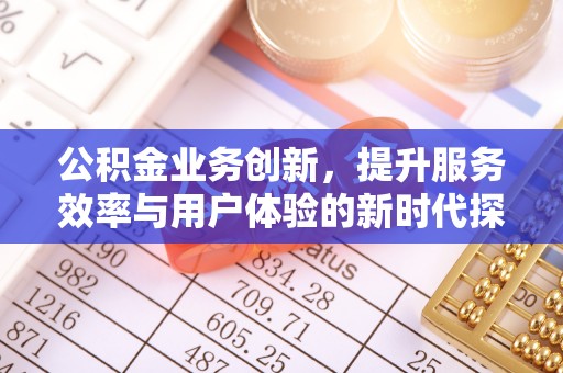 福绵公积金业务创新，提升服务效率与用户体验的新时代探索