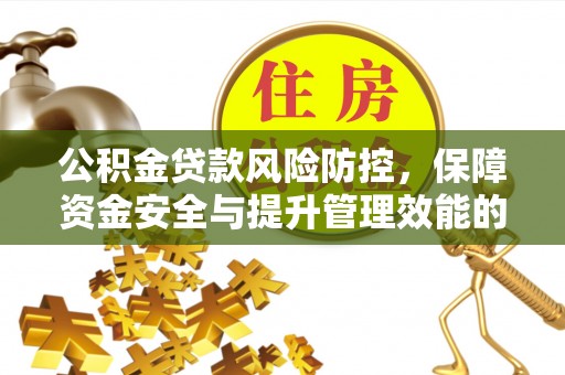 福绵公积金贷款风险防控，保障资金安全与提升管理效能的多维度探索