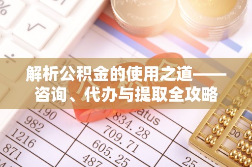 福绵解析公积金的使用之道——咨询、代办与提取全攻略