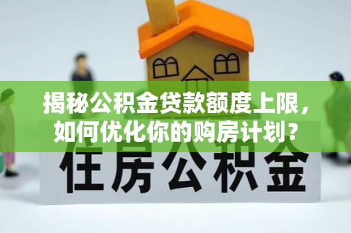 福绵揭秘公积金贷款额度上限，如何优化你的购房计划？