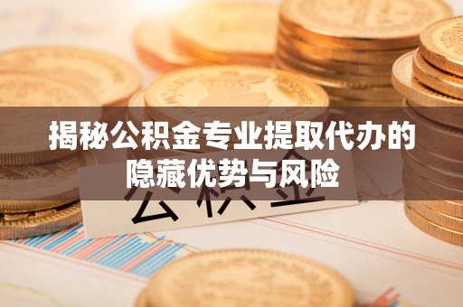 福绵揭秘公积金专业提取代办的隐藏优势与风险