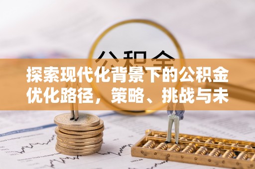 福绵探索现代化背景下的公积金优化路径，策略、挑战与未来展望
