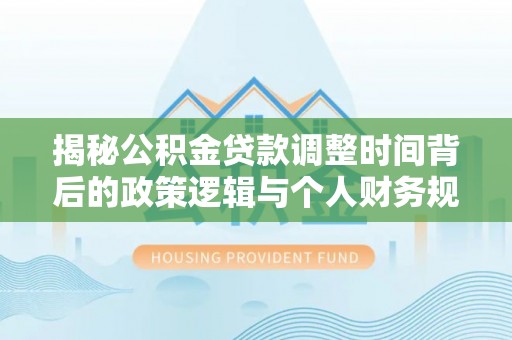 福绵揭秘公积金贷款调整时间背后的政策逻辑与个人财务规划