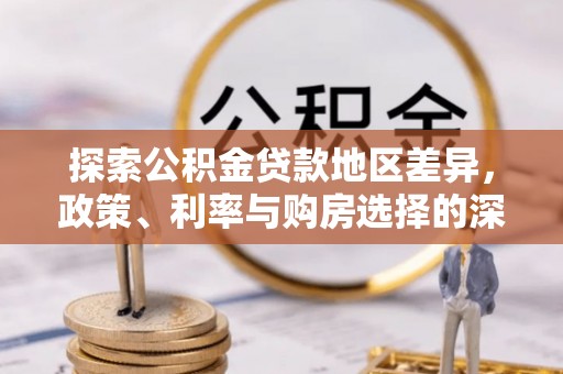 福绵探索公积金贷款地区差异，政策、利率与购房选择的深度解析