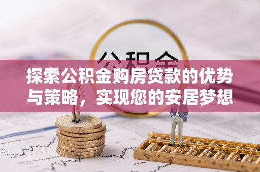 福绵探索公积金购房贷款的优势与策略，实现您的安居梦想