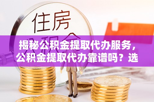 福绵揭秘公积金提取代办服务，公积金提取代办靠谱吗？选择需谨慎