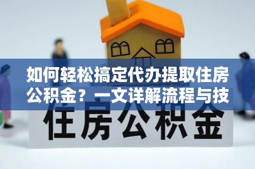 福绵如何轻松搞定代办提取住房公积金？一文详解流程与技巧