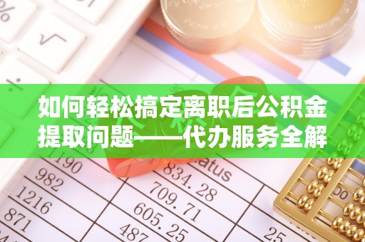 福绵如何轻松搞定离职后公积金提取问题——代办服务全解析