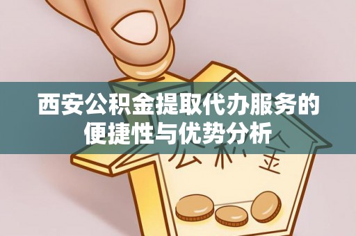 福绵西安公积金提取代办服务的便捷性与优势分析