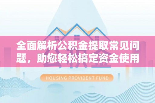福绵全面解析公积金提取常见问题，助您轻松搞定资金使用