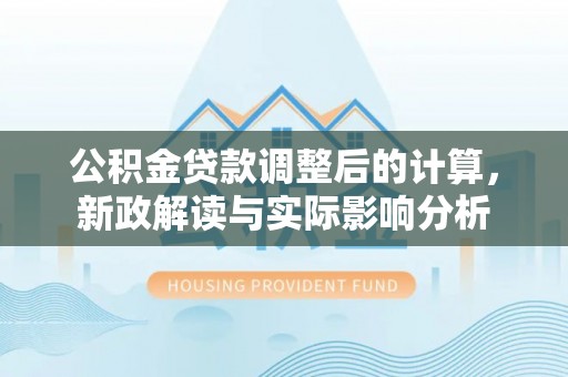 福绵公积金贷款调整后的计算，新政解读与实际影响分析