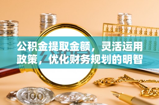 福绵公积金提取金额，灵活运用政策，优化财务规划的明智选择