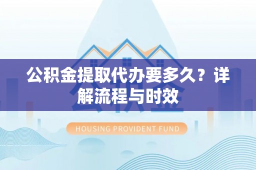 福绵公积金提取代办要多久？详解流程与时效